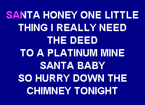 SANTA HONEY ONE LITTLE
THING I REALLY NEED
THE DEED
TO A PLATINUM MINE
SANTA BABY
SO HURRY DOWN THE
CHIMNEY TONIGHT