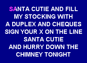 SANTA CUTIE AND FILL
MY STOCKING WITH
A DUPLEX AND CHEQUES
SIGN YOUR X ON THE LINE
SANTA CUTIE
AND HURRY DOWN THE
CHIMNEY TONIGHT