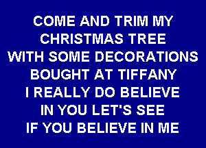 COME AND TRIM MY
CHRISTMAS TREE
WITH SOME DECORATIONS
BOUGHT AT TIFFANY
I REALLY DO BELIEVE
IN YOU LET'S SEE
IF YOU BELIEVE IN ME