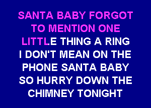 SANTA BABY FORGOT
T0 MENTION ONE
LITTLE THING A RING
I DON'T MEAN ON THE
PHONE SANTA BABY
SO HURRY DOWN THE
CHIMNEY TONIGHT