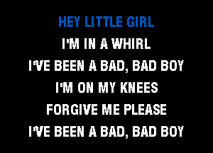 HEY LITTLE GIRL
I'M IN a WHIRL
WE BEEN A BRD, BAD BOY
I'M ON MY KHEES
FORGIVE ME PLEASE
I'VE BEEN A BAD, BAD BOY
