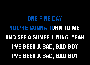 OHE FIHE DAY
YOU'RE GONNA TURN TO ME
AND SEE A SILVER LIHIHG, YEAH
I'VE BEEN A BAD, BAD BOY
I'VE BEEN A BAD, BAD BOY