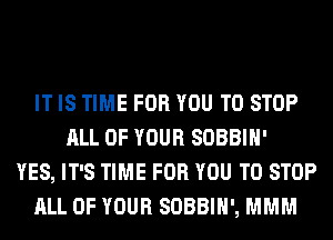IT IS TIME FOR YOU TO STOP
ALL OF YOUR SOBBIH'
YES, IT'S TIME FOR YOU TO STOP
ALL OF YOUR SOBBIH', MMM
