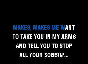 MAKES, MAKES ME WANT
TO TAKE YOU IN MY ARMS
AND TELL YOU TO STOP
ALL YOUR SDBBIH'...