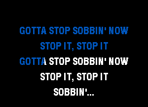 GOTTA STOP SOBBIH' HOW
STOP IT, STOP IT
GOTTA STOP SOBBIH' HOW
STOP IT, STOP IT
SOBBIH'...