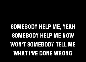 SOMEBODY HELP ME, YEAH
SOMEBODY HELP ME NOW

WON'T SOMEBODY TELL ME
WHAT I'VE DONE WRONG