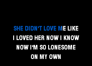 SHE DIDN'T LOVE ME LIKE
I LOVED HER NOWI KNOW
HOW I'M SO LOHESOME
OH MY OWN