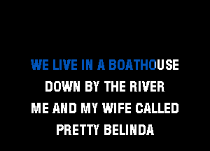 WE LIVE IN 11 BOATHOUSE
DOWN BY THE RIVER
ME AND MY WIFE CALLED
PRETTY BELIHDA