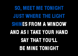 SD, MEET ME TONIGHT
JUST IWHERE THE LIGHT
SHINES FROM R WINDOW
AND ASI TAKE YOUR HAND
SAY THAT YOU'LL
BE MINE TONIGHT