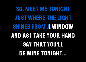 SD, MEET ME TONIGHT
JUST IWHERE THE LIGHT
SHINES FROM R WINDOW
AND ASI TAKE YOUR HAND
SAY THAT YOU'LL
BE MINE TONIGHT...
