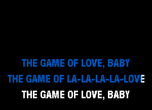 THE GAME OF LOVE, BABY
THE GAME OF LA-LA-LA-LA-LOVE
THE GAME OF LOVE, BABY