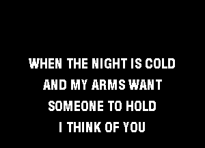 WHEN THE NIGHT IS COLD

AND MY ARMS WRHT
SOMEONE TO HOLD
I THINK OF YOU