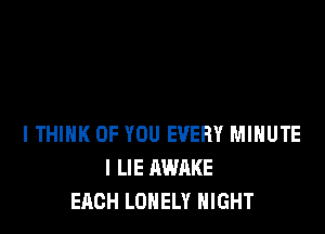 ITHIHK OF YOU EVERY MINUTE
I LIE AWAKE
EACH LONELY NIGHT