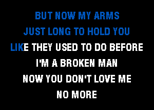 BUT HOW MY ARMS
JUST LONG TO HOLD YOU
LIKE THEY USED TO DO BEFORE
I'M A BROKEN MAN
HOW YOU DON'T LOVE ME
NO MORE