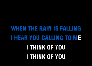 WHEN THE RAIN IS FALLING
I HEAR YOU CALLING TO ME
I THINK OF YOU
I THINK OF YOU