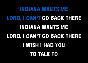 INDIANA WANTS ME
LORD, I CAN'T GO BACK THERE
INDIANA WANTS ME
LORD, I CAN'T GO BACK THERE
I WISH I HAD YOU
TO TALK TO
