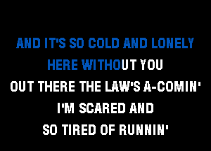 AND IT'S SO COLD AND LONELY
HERE WITHOUT YOU
OUT THERE THE LAW'S A-COMIH'
I'M SCARED AND
SO TIRED OF RUHHIH'