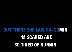 OUT THERE THE LAWS A-COMIH'
I'M SCARED AND
SO TIRED OF RUNNIH'