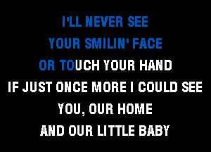 I'LL NEVER SEE
YOUR SMILIH' FACE
0R TOUCH YOUR HAND
IF JUST ONCE MORE I COULD SEE
YOU, OUR HOME
AND OUR LITTLE BABY