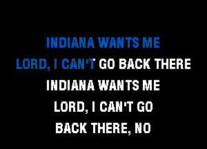 INDIANA WANTS ME
LORD, I CAN'T GO BACK THERE
INDIANA WANTS ME
LORD, I CAN'T GO
BACK THERE, H0