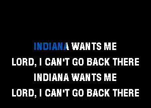 INDIANA WANTS ME
LORD, I CAN'T GO BACK THERE
INDIANA WANTS ME
LORD, I CAN'T GO BACK THERE