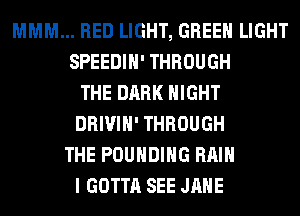 MMM... RED LIGHT, GREEN LIGHT
SPEEDIH' THROUGH
THE DARK NIGHT
DRIVIH' THROUGH
THE POUHDIHG Hill
I GOTTA SEE JANE