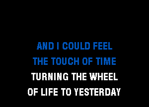 AND I COULD FEEL
THE TOUCH OF TIME
TURNING THE WHEEL

OF LIFE T0 YESTERDAY l