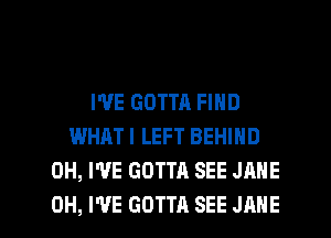 I'VE GOTTA FIND
WHAT I LEFT BEHIND
0H, I'VE GOTTA SEE JANE

0H, I'VE GOTTA SEE JANE l