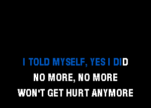 I TOLD MYSELF, YESI DID
NO MORE, NO MORE
WON'T GET HURT AHYMORE