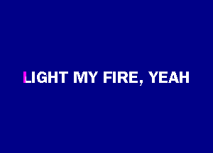 LIGHT MY FIRE, YEAH