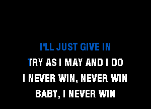 I'LLJUST GIVE IN
TRY ASI MAY AND I DO
I NEVER WIN, NEVER WIN
BABY, I NEVER WIN