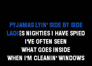 PYJAMAS LYIH' SIDE BY SIDE
LADIES HIGHTIES I HAVE SPIED
I'VE OFTEN SEEN
WHAT GOES INSIDE
WHEN I'M CLERHIH'WIHDOWS