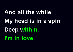 And all the while
My head is in a spin

Deep within,
I'm in love