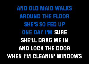 AND OLD MAID WALKS
AROUND THE FLOOR
SHE'S 80 FEB UP
ONE DAY I'M SURE
SHE'LL DRAG ME IN
AND LOCK THE DOOR
WHEN I'M CLEAHIH'WIHDOWS