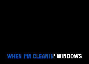 WHEN I'M CLEANIN'WIHDOWS