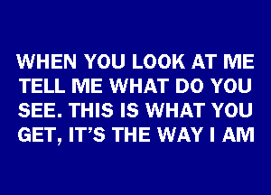 WHEN YOU LOOK AT ME
TELL ME WHAT DO YOU
SEE. THIS IS WHAT YOU
GET, ITS THE WAY I AM