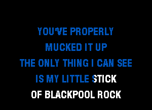 YOU'VE PROPERLY
MUCKED IT UP
THE ONLY THING I CAN SEE
IS MY LITTLE STICK
0F BLACKPOOL ROCK
