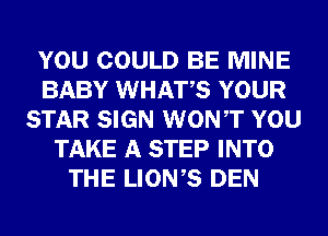 YOU COULD BE MINE
BABY WHATS YOUR
STAR SIGN WONT YOU
TAKE A STEP INTO
THE LIONS DEN