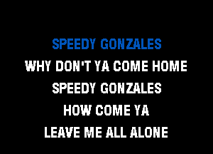 SPEEDY GONZALES
WHY DON'T YA COME HOME
SPEEDY GONZALES
HOW COME YA
LEAVE ME ALL ALONE