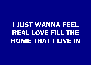 I JUST WANNA FEEL
REAL LOVE FILL THE
HOME THAT I LIVE IN