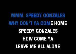 MMM, SPEEDY GONZALES
WHY DON'T YA COME HOME
SPEEDY GONZALES
HOW COME YA
LEAVE ME ALL ALONE