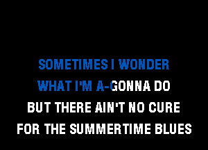 SOMETIMES I WONDER
WHAT I'M A-GOHHA DO
BUT THERE AIN'T H0 CURE
FOR THE SUMMERTIME BLUES
