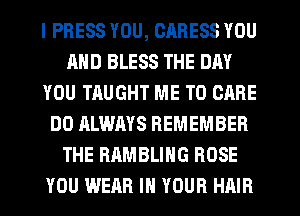 I PRESS YOU, CARESS YOU
AND BLESS THE DAY
YOU TAUGHT ME TO CARE
DO ALWAYS REMEMBER
THE RAMBLIHG BOSE
YOU WEAR IN YOUR HAIR