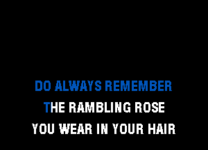 DO ALWAYS REMEMBER
THE RAMBLIHG BOSE
YOU WEAR IN YOUR HAIR
