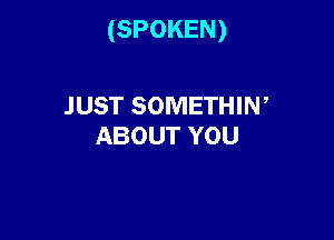 (SPOKEN)

JUST SOMETHIW
ABOUT YOU