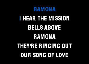 RAMOHA
I HEAR THE MISSION
BELLS ABOVE

RAMONA
THEY'RE RINGIHG OUT
OUR SONG OF LOVE