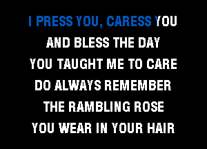 I PRESS YOU, CARESS YOU
AND BLESS THE DAY
YOU TAUGHT ME TO CARE
DO ALWAYS REMEMBER
THE RAMBLIHG BOSE
YOU WEAR IN YOUR HAIR