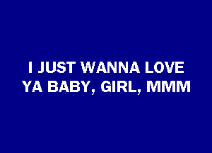 I JUST WANNA LOVE

YA BABY, GIRL, MMM