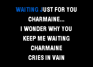 WAITING JUST FOR YOU
CHARMAIHE...
I WONDER WHY YOU

KEEP ME WAITING
CHARMAIHE
CRIES IH VAIN