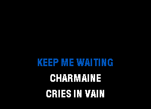 KEEP ME WAITING
CHARMAIHE
CRIES IH VAIN